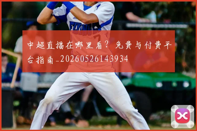 中超直播在哪里看?免费与付费平台指南_20260526143934