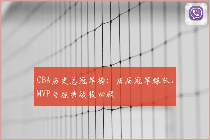 CBA历史总冠军榜:历届冠军球队、MVP与经典战役回顾