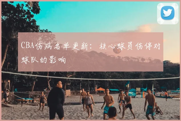 CBA伤病名单更新：核心球员伤停对球队的影响