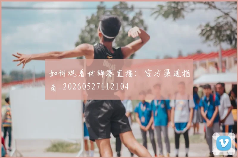 如何观看世锦赛直播：官方渠道指南_20260527112104