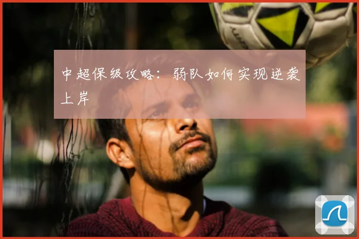 中超保级攻略:弱队如何实现逆袭上岸