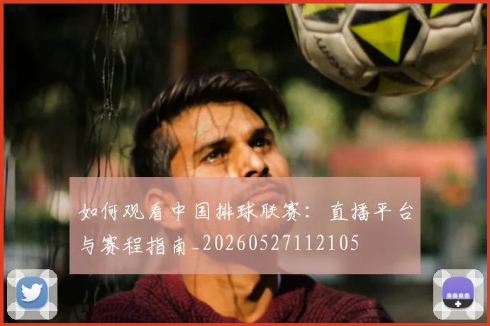 如何观看中国排球联赛：直播平台与赛程指南_20260527112105
