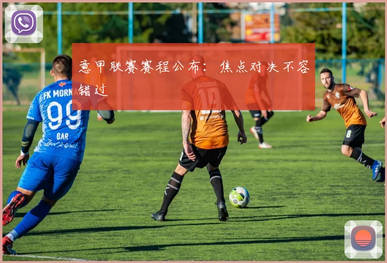 意甲联赛赛程公布:焦点对决不容错过