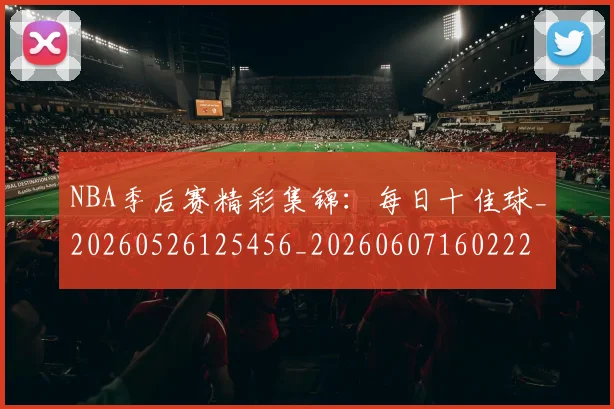 NBA季后赛精彩集锦:每日十佳球_20260526125456_20260607160222