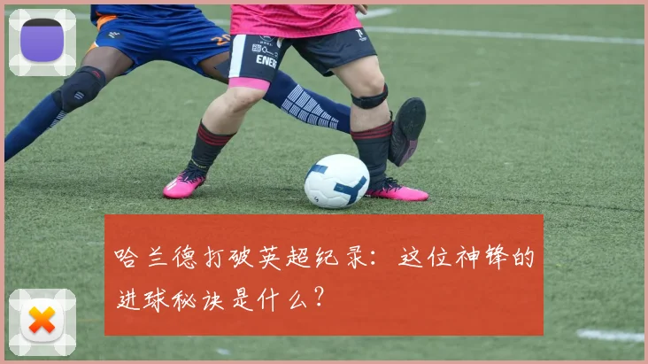 哈兰德打破英超纪录:这位神锋的进球秘诀是什么?