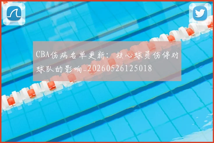 CBA伤病名单更新：核心球员伤停对球队的影响_20260526125018