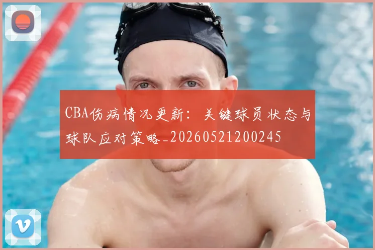 CBA伤病情况更新：关键球员状态与球队应对策略_20260521200245