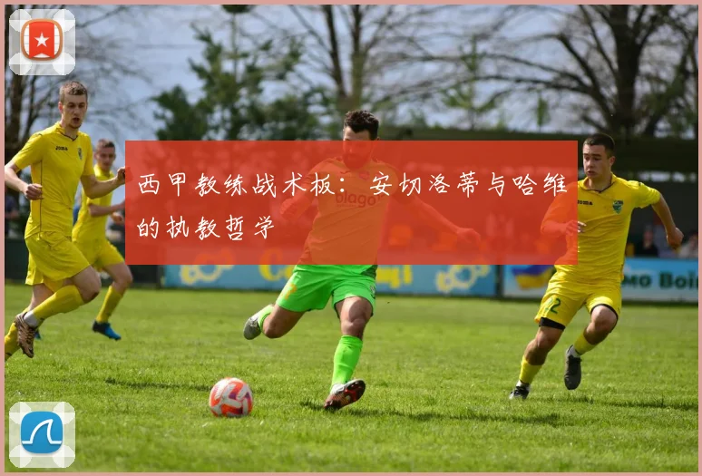 西甲教练战术板:安切洛蒂与哈维的执教哲学