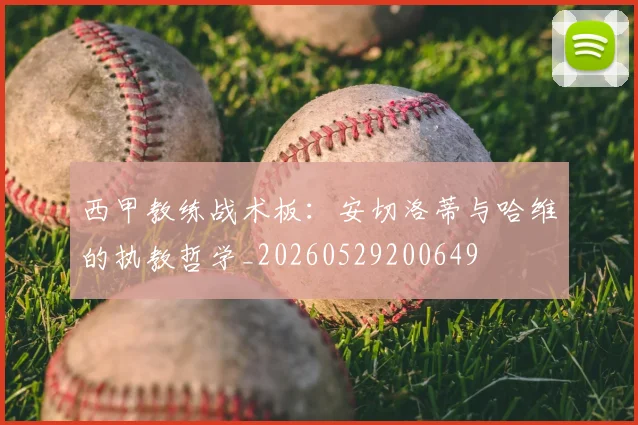 西甲教练战术板:安切洛蒂与哈维的执教哲学_20260529200649